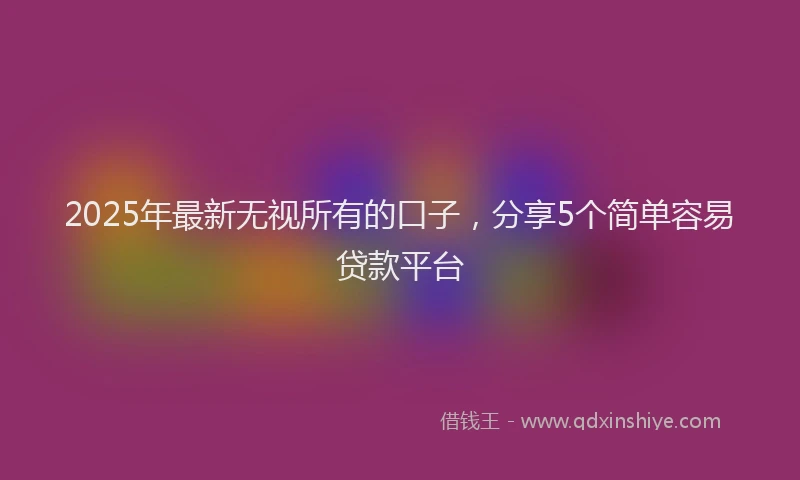 2025年最新无视所有的口子，分享5个简单容易贷款平台