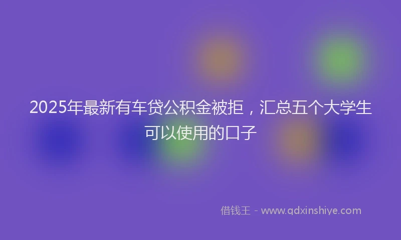 2025年最新有车贷公积金被拒，汇总五个大学生可以使用的口子