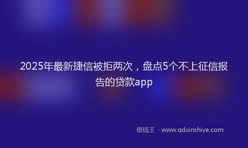 2025年最新捷信被拒两次，盘点5个不上征信报告的贷款app