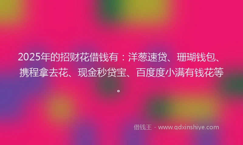 2025年的招财花借钱有：洋葱速贷、珊瑚钱包、携程拿去花、现金秒贷宝、百度度小满有钱花等。