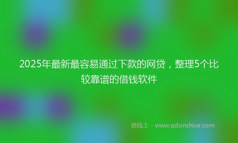 2025年最新最容易通过下款的网贷，整理5个比较靠谱的借钱软件