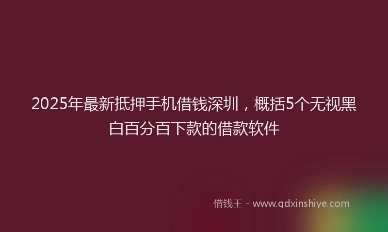 2025年最新抵押手机借钱深圳，概括5个无视黑白百分百下款的借款软件