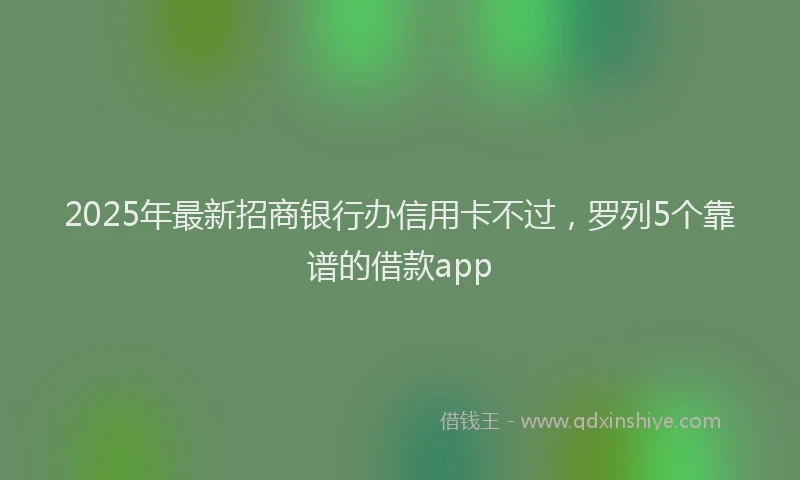 2025年最新招商银行办信用卡不过，罗列5个靠谱的借款app