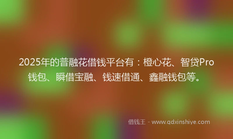 2025年的普融花借钱平台有：橙心花、智贷Pro钱包、瞬借宝融、钱速借通、鑫融钱包等。