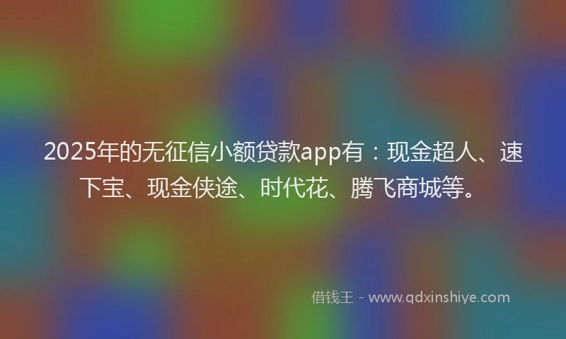 2025年的无征信小额贷款app有：现金超人、速下宝、现金侠途、时代花、腾飞商城等。