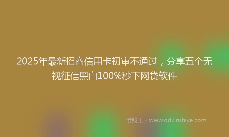 2025年最新招商信用卡初审不通过，分享五个无视征信黑白100%秒下网贷软件