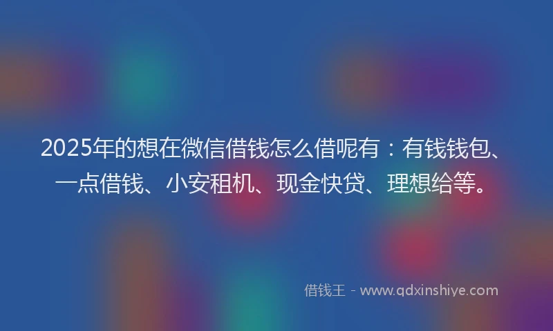 2025年的想在微信借钱怎么借呢有：有钱钱包、一点借钱、小安租机、现金快贷、理想给等。