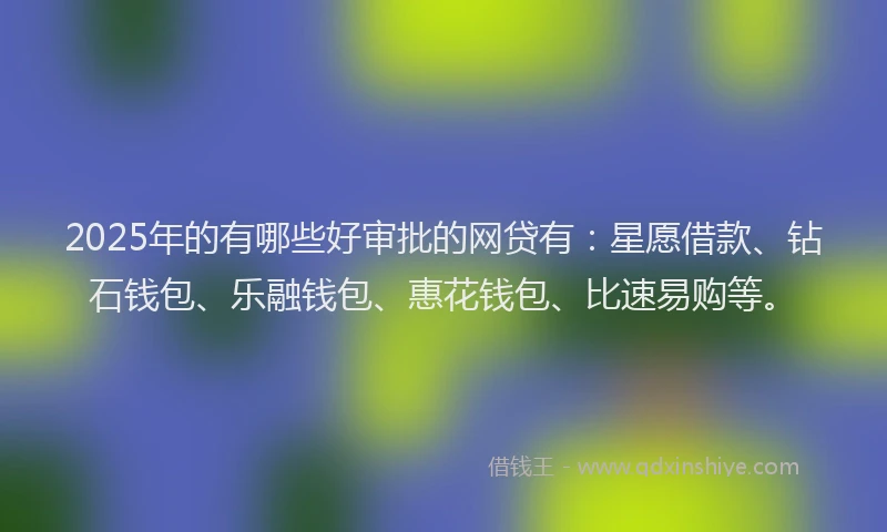 2025年的有哪些好审批的网贷有：星愿借款、钻石钱包、乐融钱包、惠花钱包、比速易购等。