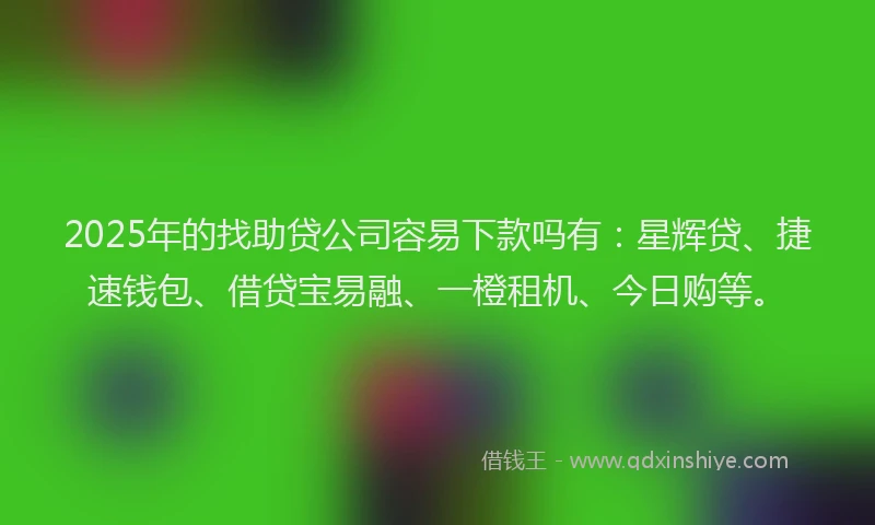 2025年的找助贷公司容易下款吗有：星辉贷、捷速钱包、借贷宝易融、一橙租机、今日购等。