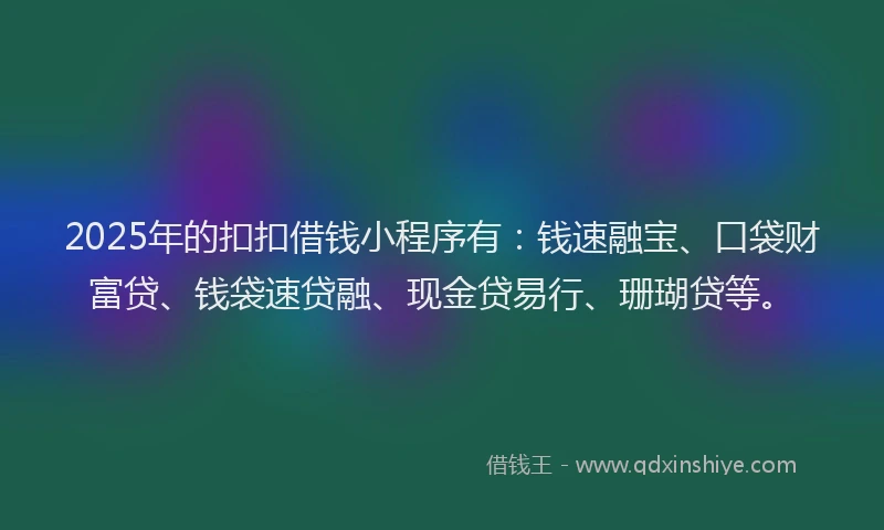 2025年的扣扣借钱小程序有：钱速融宝、口袋财富贷、钱袋速贷融、现金贷易行、珊瑚贷等。