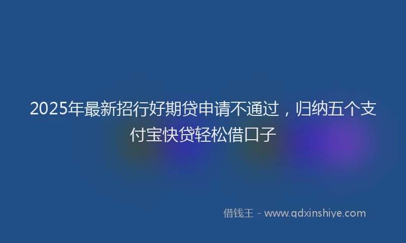 2025年最新招行好期贷申请不通过，归纳五个支付宝快贷轻松借口子