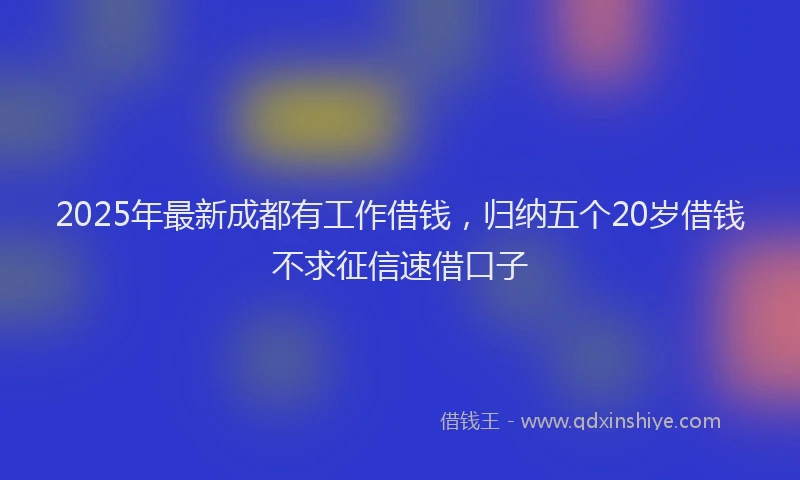 2025年最新成都有工作借钱，归纳五个20岁借钱不求征信速借口子