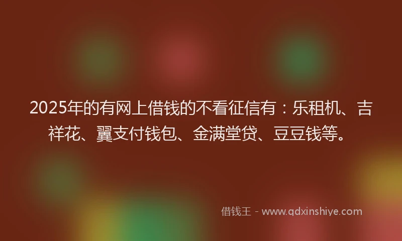 2025年的有网上借钱的不看征信有：乐租机、吉祥花、翼支付钱包、金满堂贷、豆豆钱等。