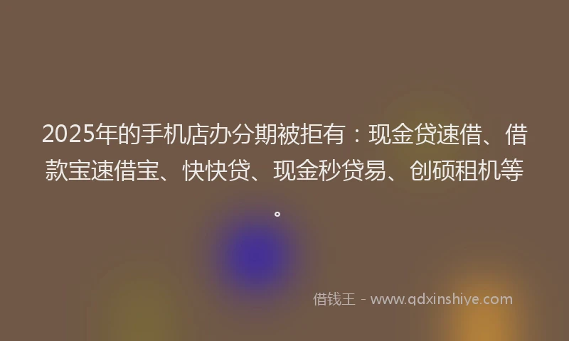 2025年的手机店办分期被拒有:现金贷速借、借款宝速借宝、快快贷、现金秒贷易、创硕租机等。