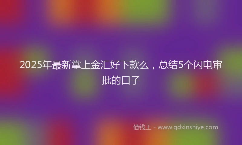 2025年最新掌上金汇好下款么，总结5个闪电审批的口子