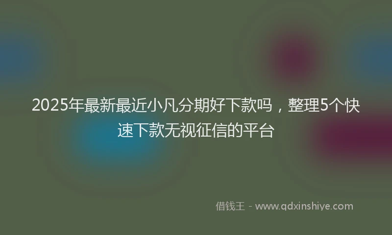 2025年最新最近小凡分期好下款吗，整理5个快速下款无视征信的平台