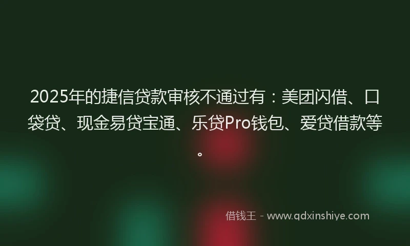2025年的捷信贷款审核不通过有：美团闪借、口袋贷、现金易贷宝通、乐贷Pro钱包、爱贷借款等。