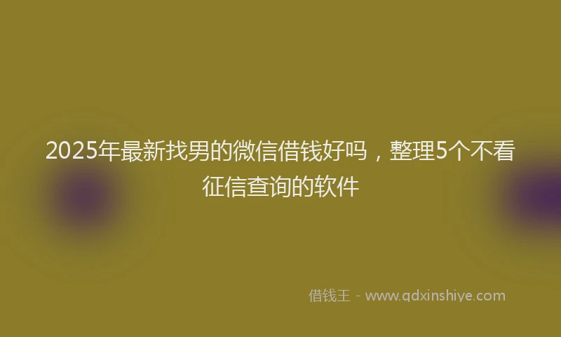 2025年最新找男的微信借钱好吗，整理5个不看征信查询的软件