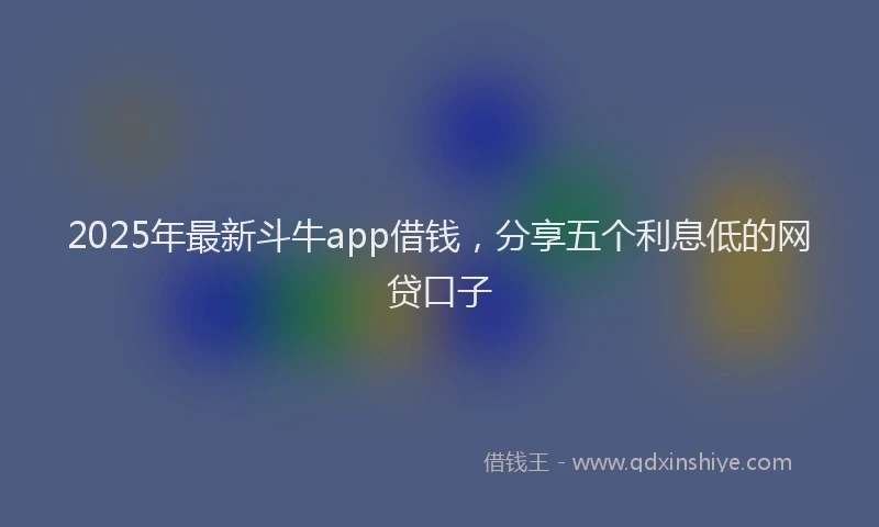 2025年最新斗牛app借钱，分享五个利息低的网贷口子