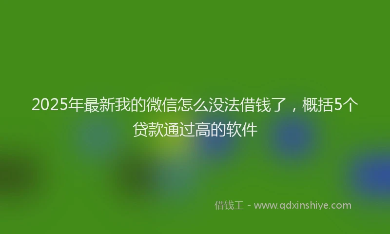 2025年最新我的微信怎么没法借钱了，概括5个贷款通过高的软件
