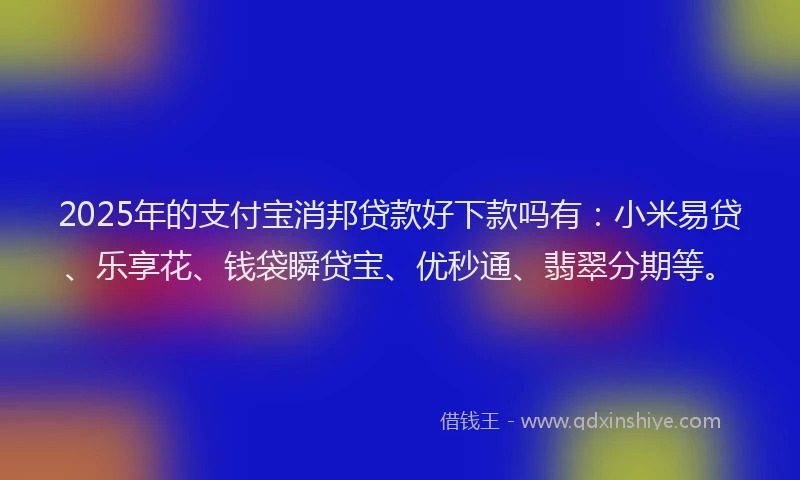 2025年的支付宝消邦贷款好下款吗有：小米易贷、乐享花、钱袋瞬贷宝、优秒通、翡翠分期等。
