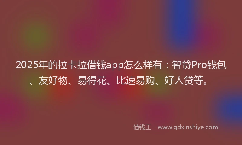 2025年的拉卡拉借钱app怎么样有：智贷Pro钱包、友好物、易得花、比速易购、好人贷等。