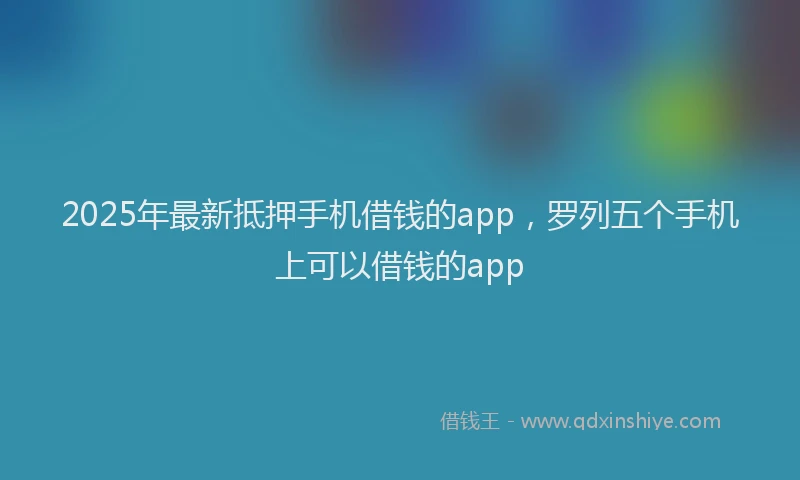 2025年最新抵押手机借钱的app，罗列五个手机上可以借钱的app
