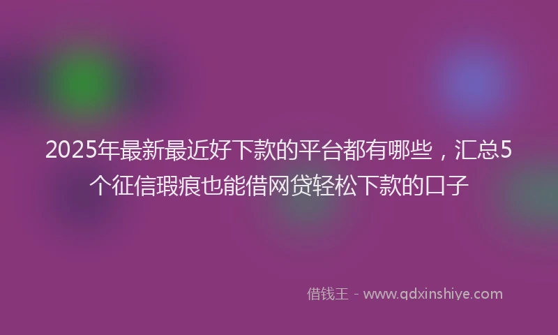 2025年最新最近好下款的平台都有哪些，汇总5个征信瑕疵也能借网贷轻松下款的口子