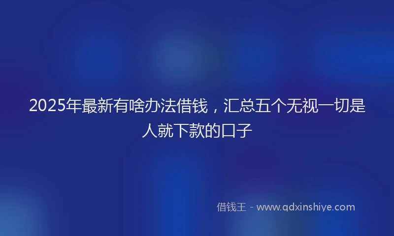 2025年最新有啥办法借钱，汇总五个无视一切是人就下款的口子