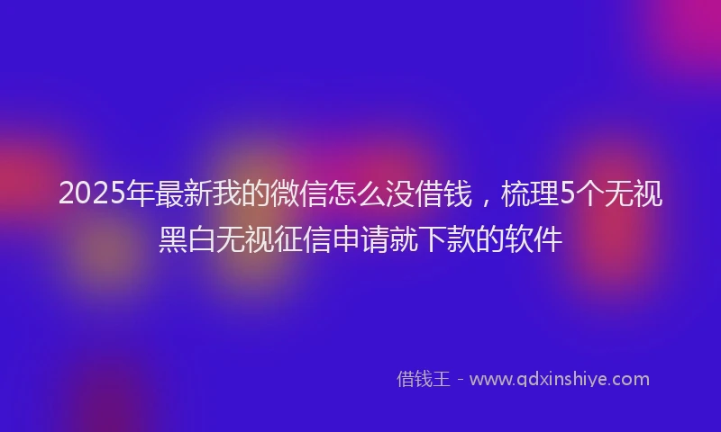 2025年最新我的微信怎么没借钱，梳理5个无视黑白无视征信申请就下款的软件
