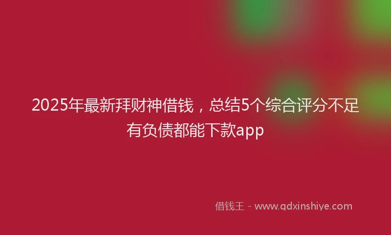 2025年最新拜财神借钱，总结5个综合评分不足有负债都能下款app