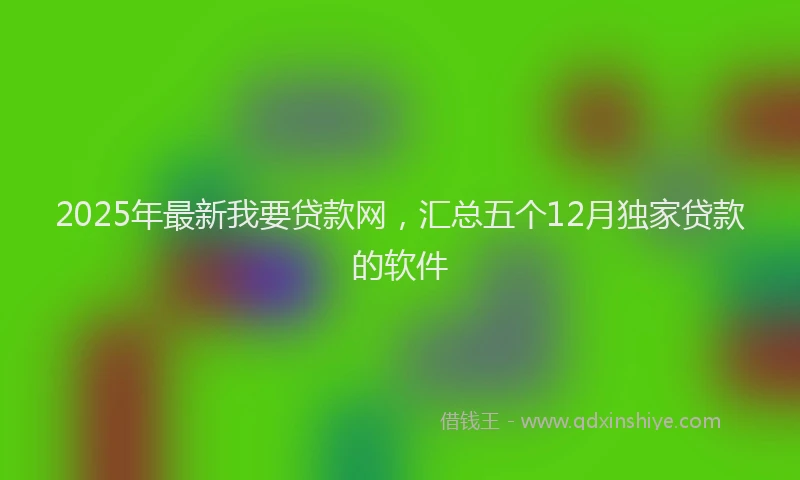 2025年最新我要贷款网，汇总五个12月独家贷款的软件