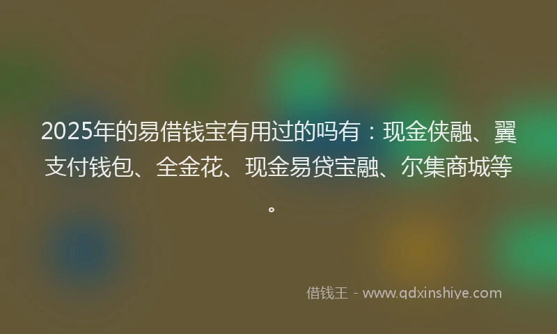 2025年的易借钱宝有用过的吗有：现金侠融、翼支付钱包、全金花、现金易贷宝融、尔集商城等。