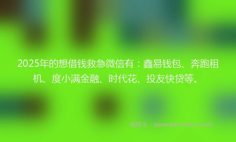 2025年的想借钱救急微信有：鑫易钱包、奔跑租机、度小满金融、时代花、投友快贷等。