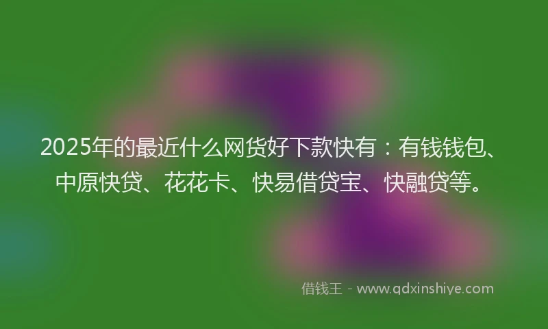 2025年的最近什么网货好下款快有：有钱钱包、中原快贷、花花卡、快易借贷宝、快融贷等。