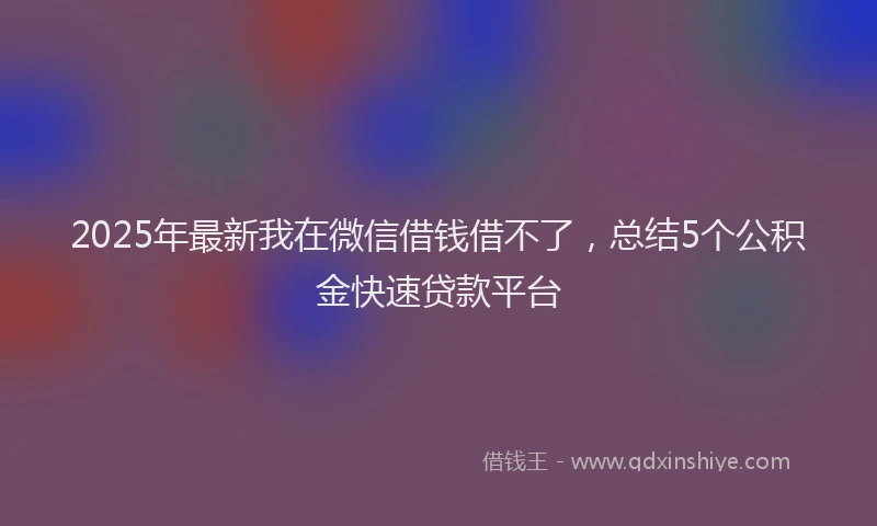 2025年最新我在微信借钱借不了，总结5个公积金快速贷款平台