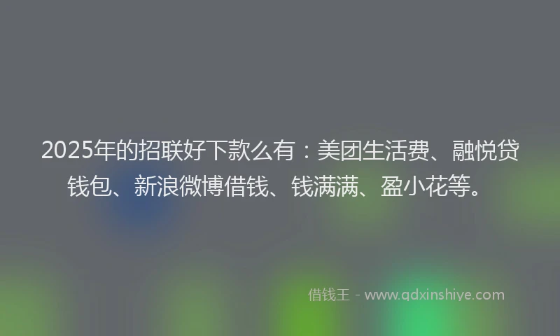 2025年的招联好下款么有：美团生活费、融悦贷钱包、新浪微博借钱、钱满满、盈小花等。