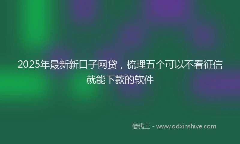 2025年最新新口子网贷,梳理五个可以不看征信就能下款的软件