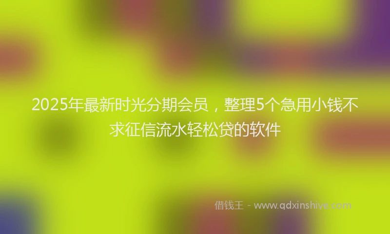 2025年最新时光分期会员，整理5个急用小钱不求征信流水轻松贷的软件