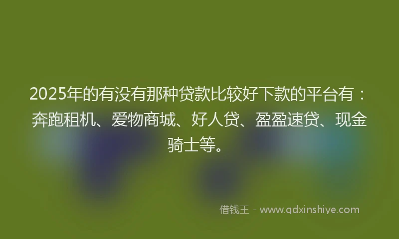 2025年的有没有那种贷款比较好下款的平台有：奔跑租机、爱物商城、好人贷、盈盈速贷、现金骑士等。