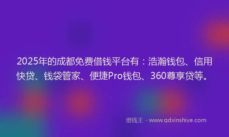 2025年的成都免费借钱平台有：浩瀚钱包、信用快贷、钱袋管家、便捷Pro钱包、360尊享贷等。