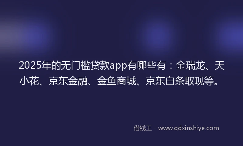 2025年的无门槛贷款app有哪些有：金瑞龙、天小花、京东金融、金鱼商城、京东白条取现等。