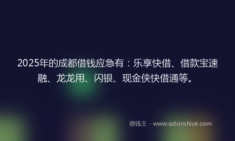 2025年的成都借钱应急有：乐享快借、借款宝速融、龙龙用、闪银、现金侠快借通等。