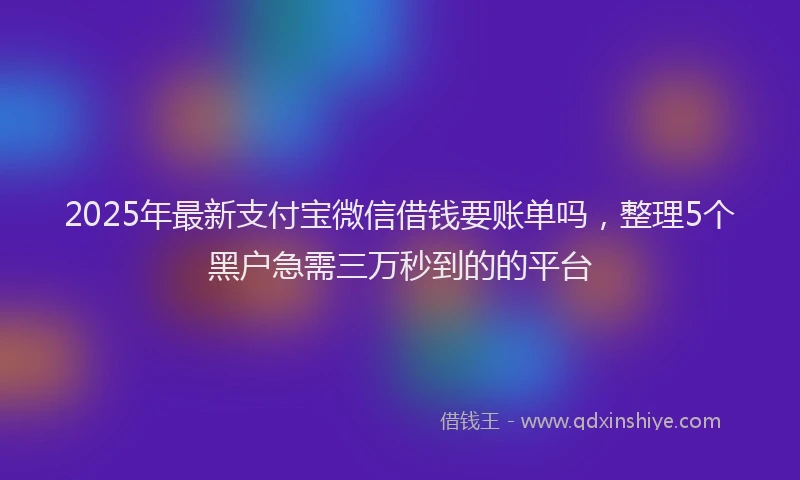 2025年最新支付宝微信借钱要账单吗，整理5个黑户急需三万秒到的的平台
