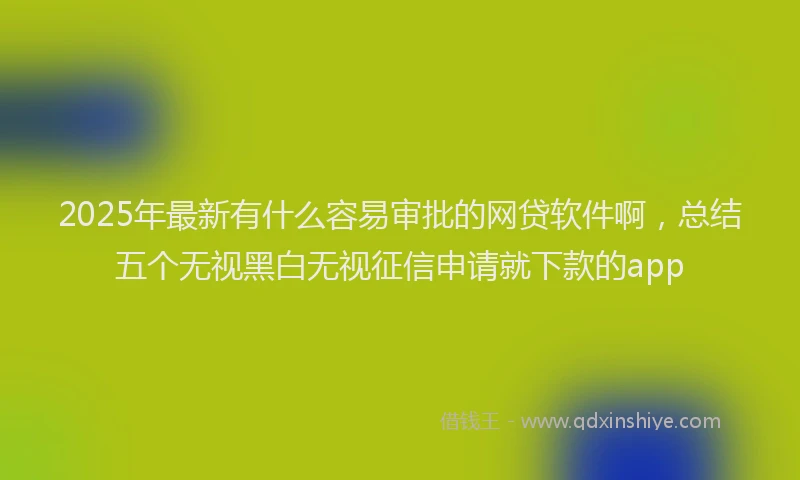 2025年最新有什么容易审批的网贷软件啊，总结五个无视黑白无视征信申请就下款的app