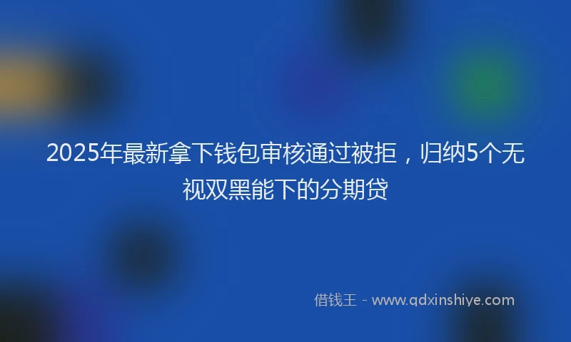 2025年最新拿下钱包审核通过被拒，归纳5个无视双黑能下的分期贷