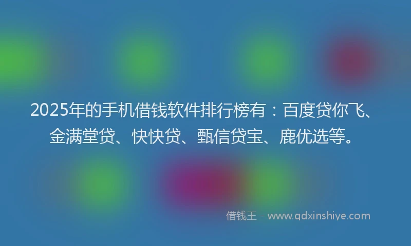 2025年的手机借钱软件排行榜有：百度贷你飞、金满堂贷、快快贷、甄信贷宝、鹿优选等。