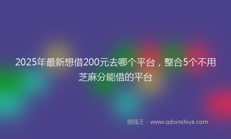 2025年最新想借200元去哪个平台，整合5个不用芝麻分能借的平台