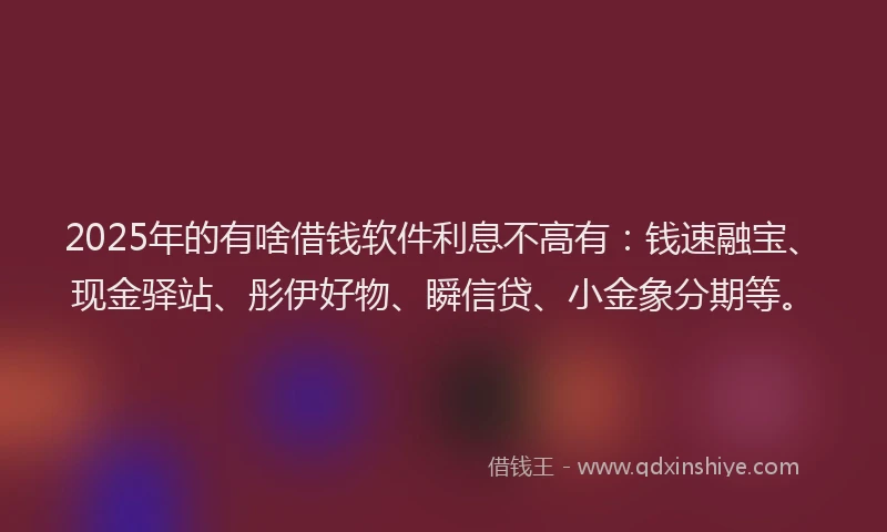 2025年的有啥借钱软件利息不高有：钱速融宝、现金驿站、彤伊好物、瞬信贷、小金象分期等。
