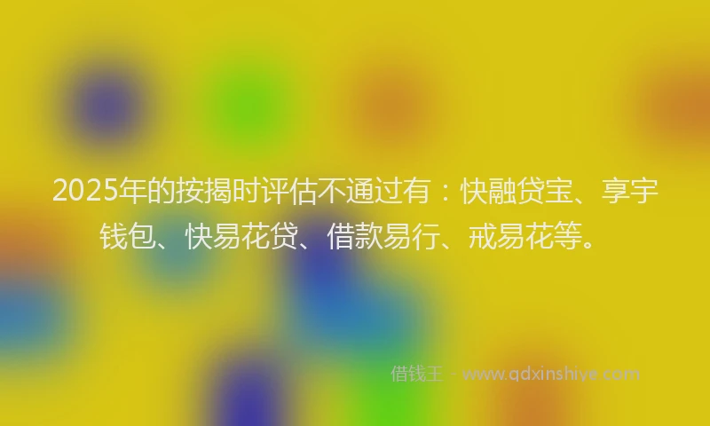 2025年的按揭时评估不通过有：快融贷宝、享宇钱包、快易花贷、借款易行、戒易花等。